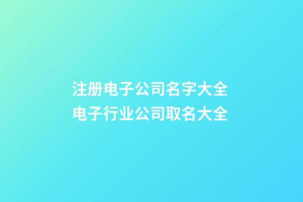 注册电子公司名字大全 电子行业公司取名大全-第1张-公司起名-玄机派